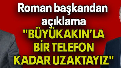 Roman başkandan açıklama: "BÜYÜKAKIN’LA BİR TELEFON KADAR UZAKTAYIZ"